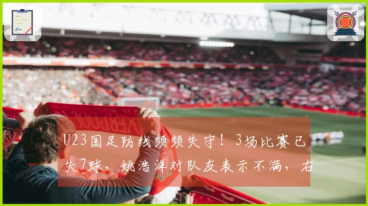 U23国足防线频频失守！3场比赛已失7球，姚浩洋对队友表示不满，右路再遭突破