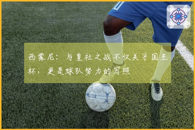西蒙尼：与皇社之战不仅关乎国王杯，更是球队努力的写照