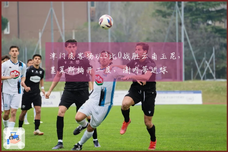 津门虎客场以3比0战胜云南玉昆，基莱斯梅开二度，谢内蒂进球