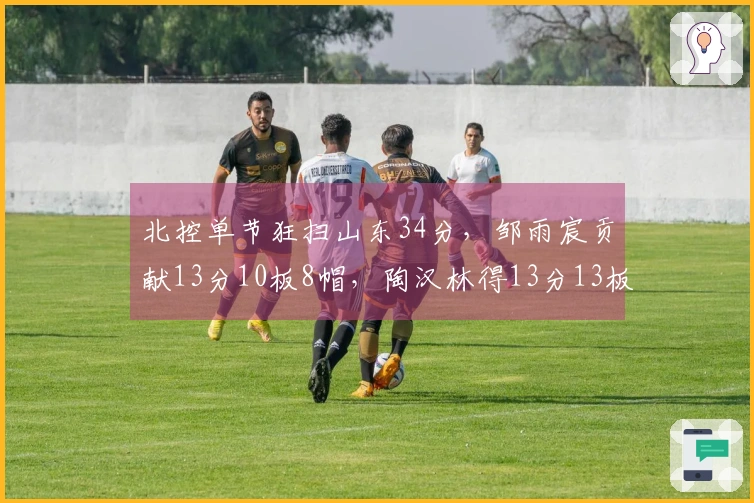 北控单节狂扫山东34分，邹雨宸贡献13分10板8帽，陶汉林得13分13板