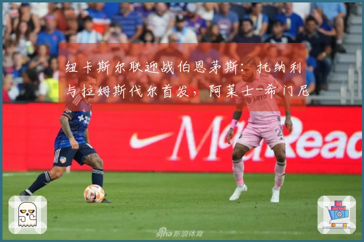 纽卡斯尔联迎战伯恩茅斯：托纳利与拉姆斯代尔首发，阿莱士-希门尼斯及埃万尼尔松参战