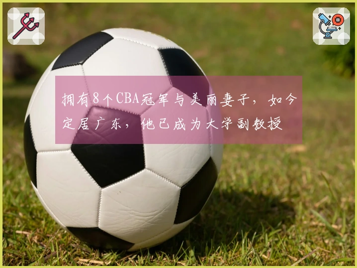 拥有8个CBA冠军与美丽妻子，如今定居广东，他已成为大学副教授