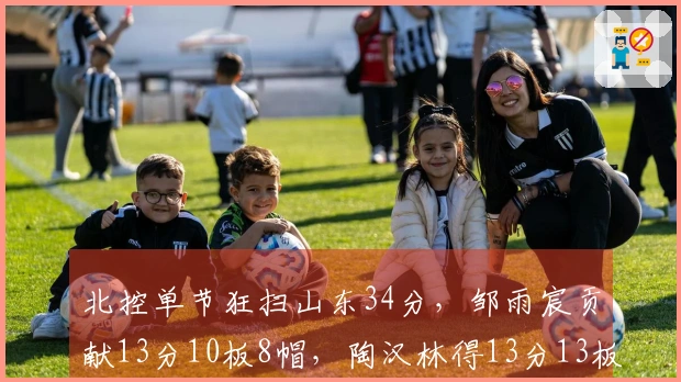 北控单节狂扫山东34分，邹雨宸贡献13分10板8帽，陶汉林得13分13板