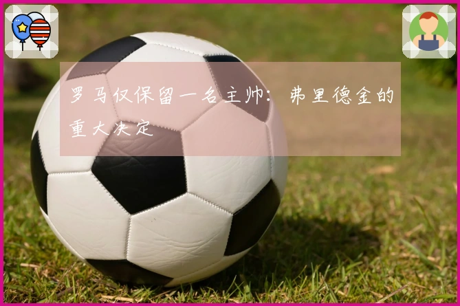 罗马仅保留一名主帅：弗里德金的重大决定