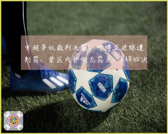 中超争议裁判决策！叶博亚进球遭判罚，禁区内铲倒无罚点，VAR四次介入审查