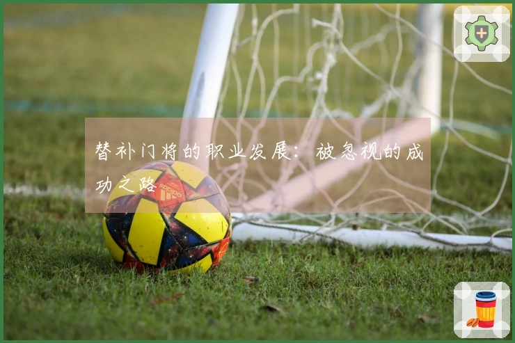 替补门将的职业发展：被忽视的成功之路