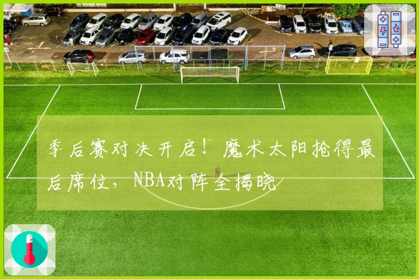 季后赛对决开启！魔术太阳抢得最后席位，NBA对阵全揭晓