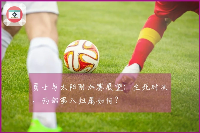 勇士与太阳附加赛展望：生死对决，西部第八归属如何？