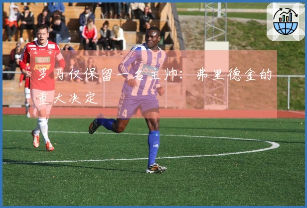 罗马仅保留一名主帅：弗里德金的重大决定
