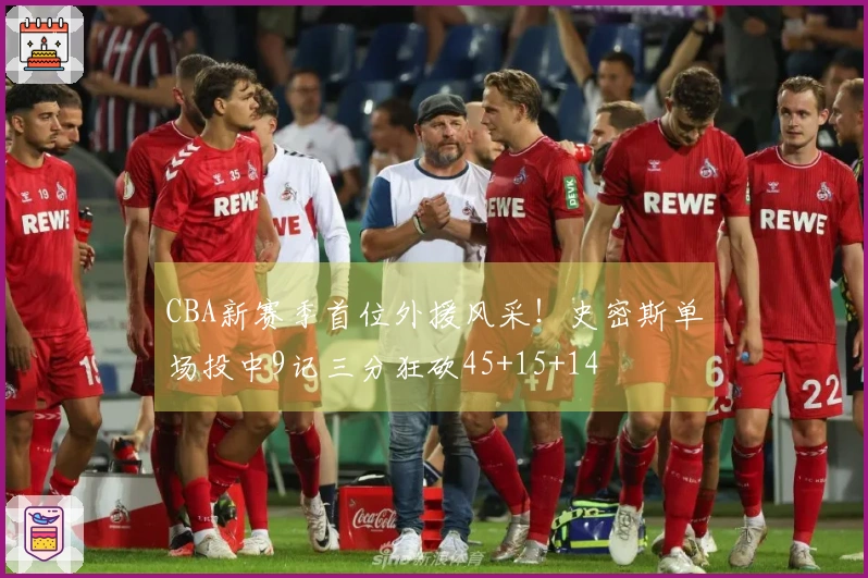 CBA新赛季首位外援风采！史密斯单场投中9记三分狂砍45+15+14
