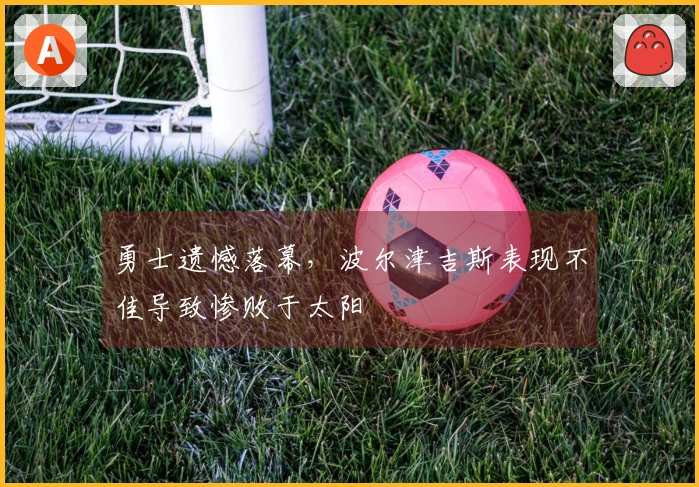 勇士遗憾落幕，波尔津吉斯表现不佳导致惨败于太阳