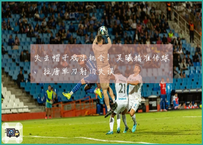 失去帽子戏法机会！吴曦精准传球，拉唐单刀射门失误