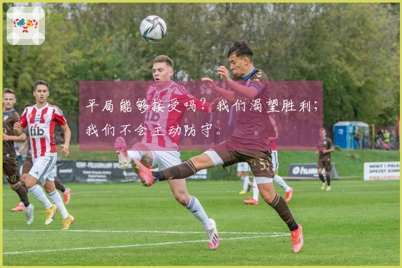 平局能够接受吗？我们渴望胜利；我们不会主动防守。