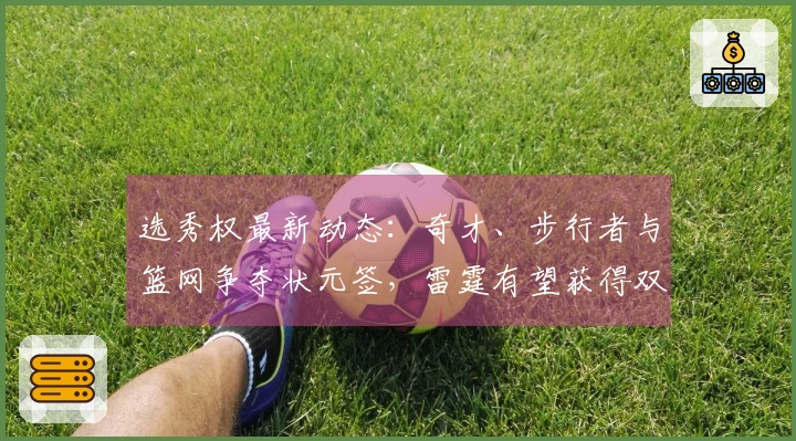 选秀权最新动态：奇才、步行者与篮网争夺状元签，雷霆有望获得双乐透选择