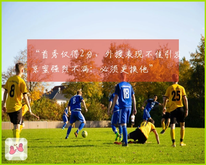 “首秀仅得2分，外援表现不佳引发京蜜强烈不满：必须更换他”