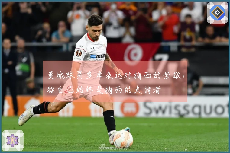 曼城球员多库表达对梅西的崇敬，称自己始终是梅西的支持者