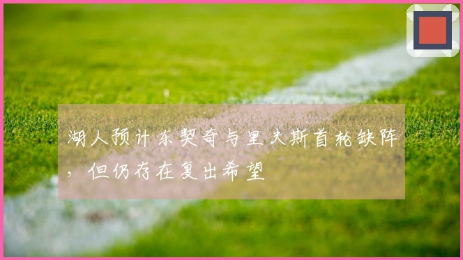 湖人预计东契奇与里夫斯首轮缺阵，但仍存在复出希望