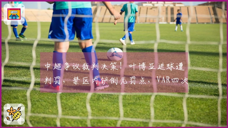中超争议裁判决策！叶博亚进球遭判罚，禁区内铲倒无罚点，VAR四次介入审查