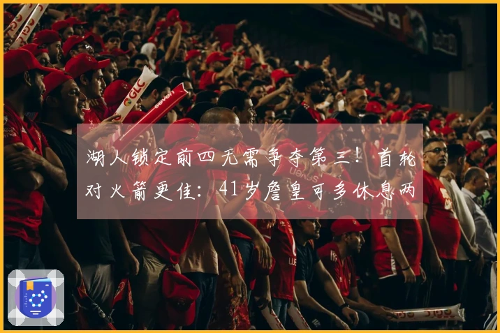 湖人锁定前四无需争夺第三！首轮对火箭更佳：41岁詹皇可多休息两天