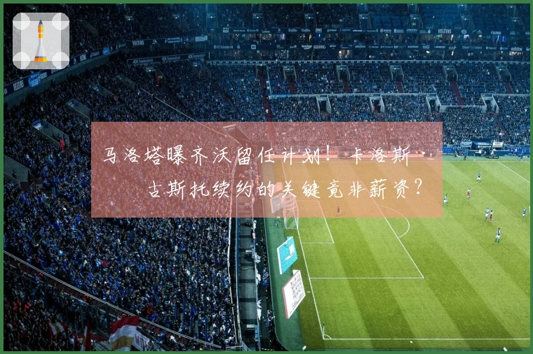 马洛塔曝齐沃留任计划！卡洛斯·奥古斯托续约的关键竟非薪资？