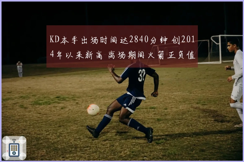 KD本季出场时间达2840分钟 创2014年以来新高 离场期间火箭正负值+88