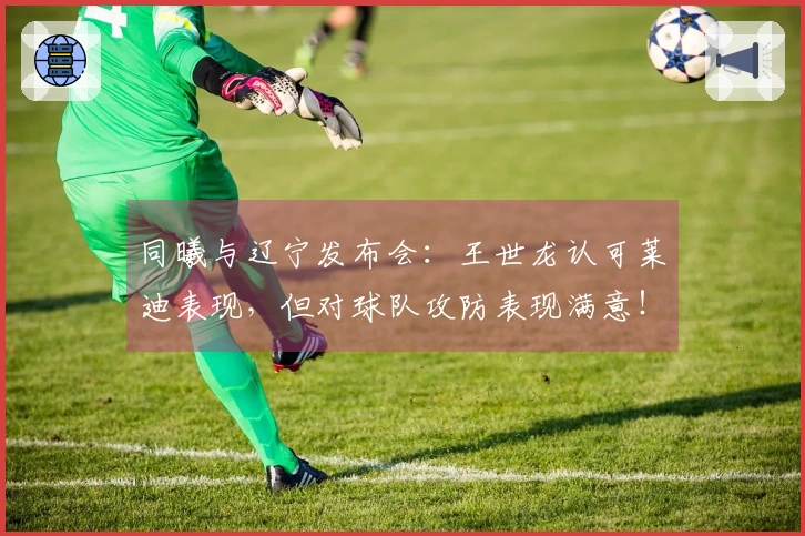 同曦与辽宁发布会：王世龙认可莱迪表现，但对球队攻防表现满意！