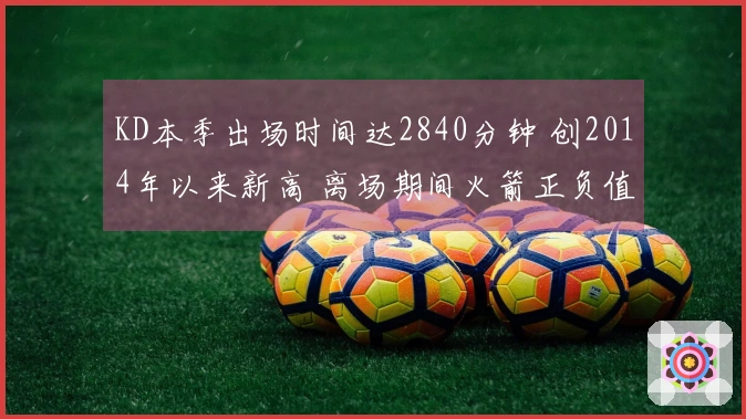 KD本季出场时间达2840分钟 创2014年以来新高 离场期间火箭正负值+88