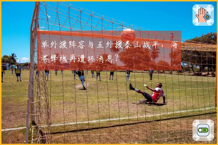 单外援阵容与五外援泰山战平，海港锋线再遭坏消息？