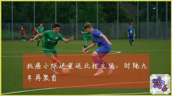 抗癌小球迷重返北控主场，时隔九年再聚首