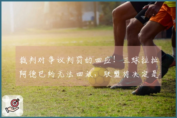 裁判对争议判罚的回应！三球拉扯阿德巴约无法回放，联盟将决定是否升级处理