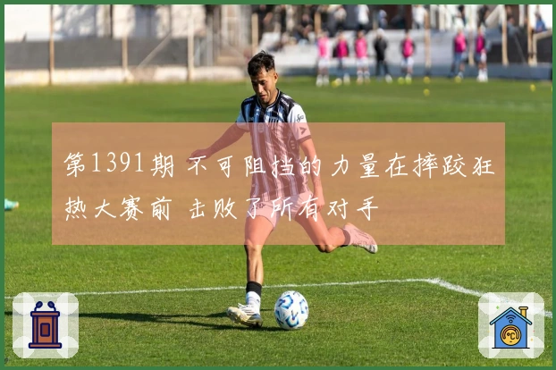 第1391期 不可阻挡的力量在摔跤狂热大赛前 击败了所有对手