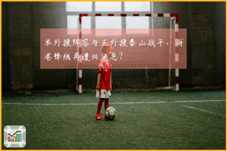 单外援阵容与五外援泰山战平，海港锋线再遭坏消息？