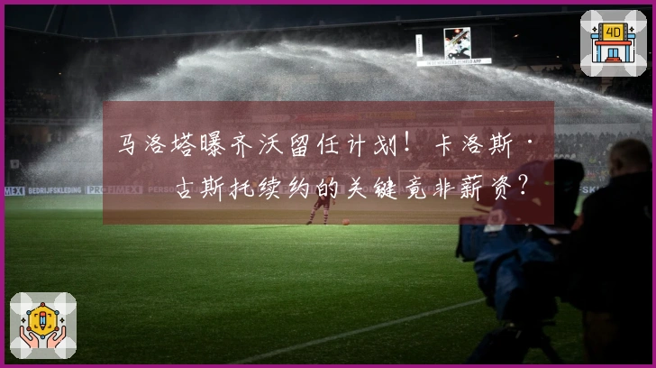 马洛塔曝齐沃留任计划！卡洛斯·奥古斯托续约的关键竟非薪资？