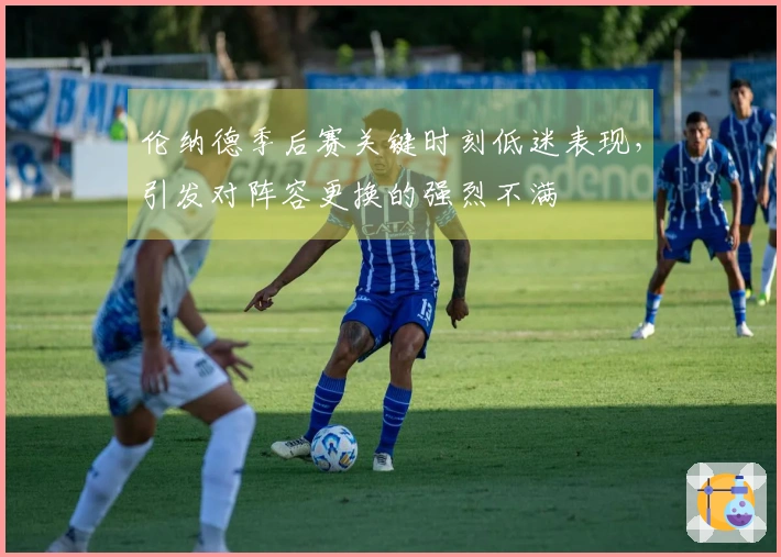 伦纳德季后赛关键时刻低迷表现，引发对阵容更换的强烈不满