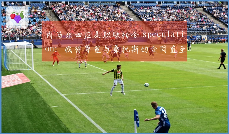 内马尔回应美职联转会 speculation：我将尊重与桑托斯的合同直至年底