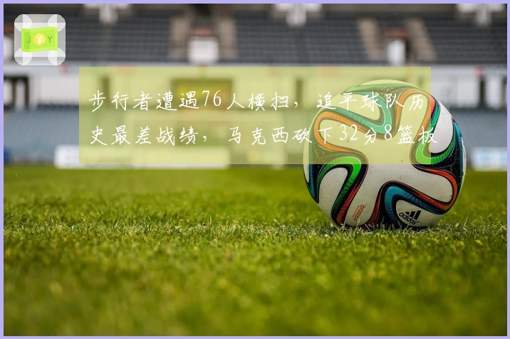 步行者遭遇76人横扫，追平球队历史最差战绩，马克西砍下32分8篮板5助攻