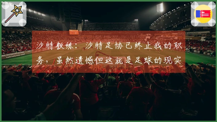 沙特教练：沙特足协已终止我的职务，虽然遗憾但这就是足球的现实