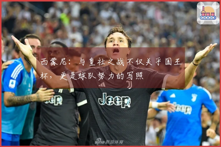 西蒙尼：与皇社之战不仅关乎国王杯，更是球队努力的写照