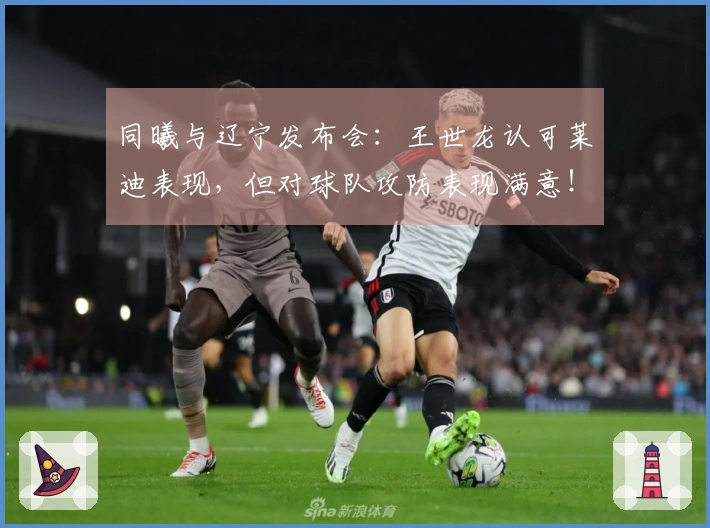 同曦与辽宁发布会：王世龙认可莱迪表现，但对球队攻防表现满意！