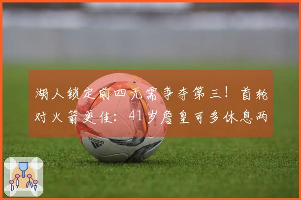 湖人锁定前四无需争夺第三！首轮对火箭更佳：41岁詹皇可多休息两天