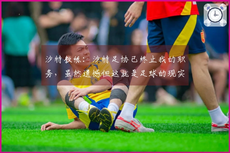 沙特教练：沙特足协已终止我的职务，虽然遗憾但这就是足球的现实